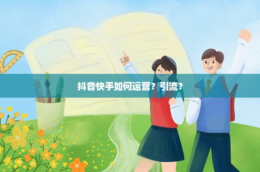 抖音快手如何运营？引流？