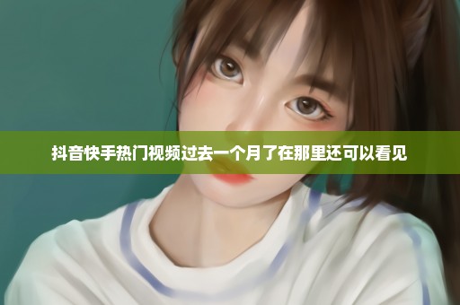 抖音快手热门视频过去一个月了在那里还可以看见