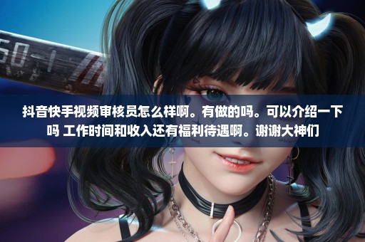 抖音快手视频审核员怎么样啊。有做的吗。可以介绍一下吗 工作时间和收入还有福利待遇啊。谢谢大神们