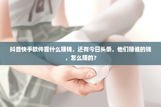 抖音快手软件靠什么赚钱，还有今日头条，他们赚谁的钱，怎么赚的？