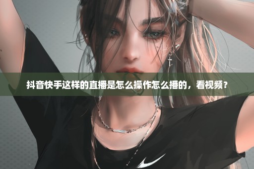 抖音快手这样的直播是怎么操作怎么播的，看视频？