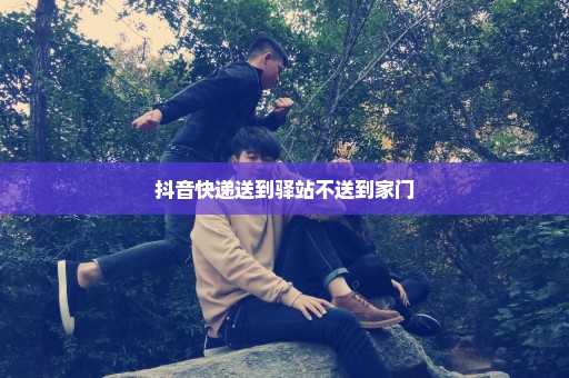 抖音快递送到驿站不送到家门