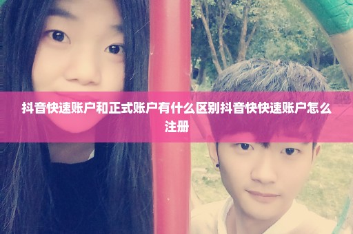 抖音快速账户和正式账户有什么区别抖音快快速账户怎么注册
