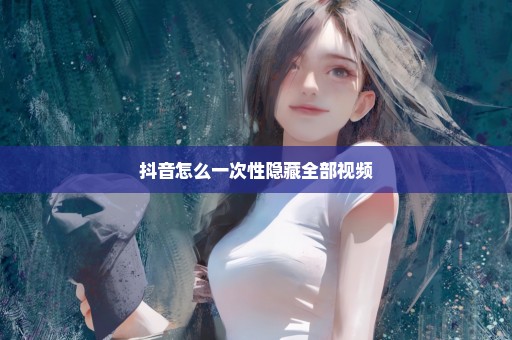 抖音怎么一次性隐藏全部视频