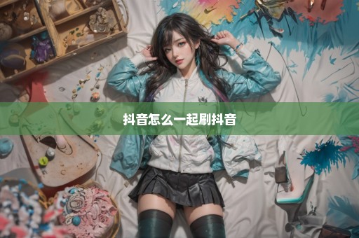 抖音怎么一起刷抖音