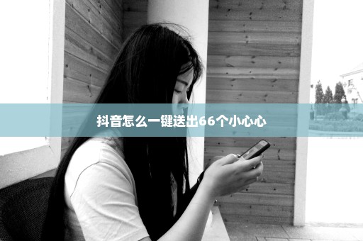 抖音怎么一键送出66个小心心