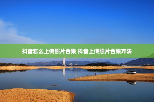 抖音怎么上传照片合集 抖音上传照片合集方法