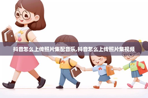 抖音怎么上传照片集配音乐,抖音怎么上传照片集视频