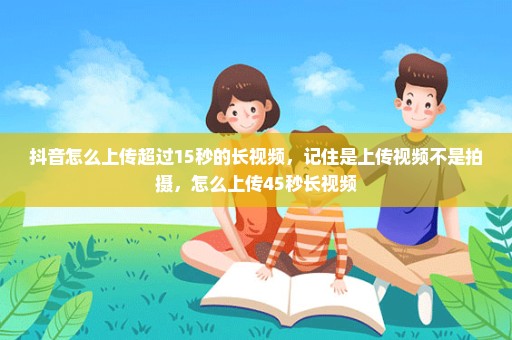 抖音怎么上传超过15秒的长视频，记住是上传视频不是拍摄，怎么上传45秒长视频