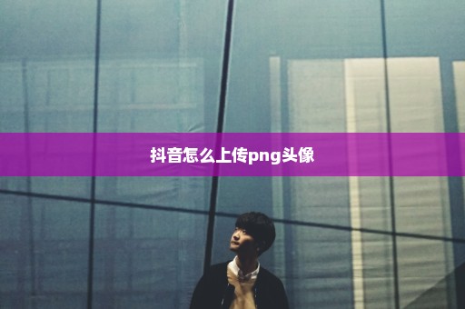 抖音怎么上传png头像