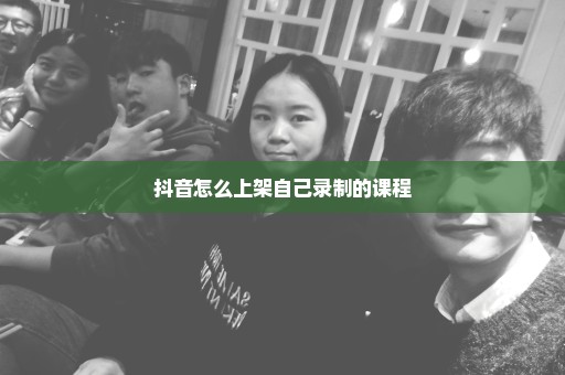 抖音怎么上架自己录制的课程