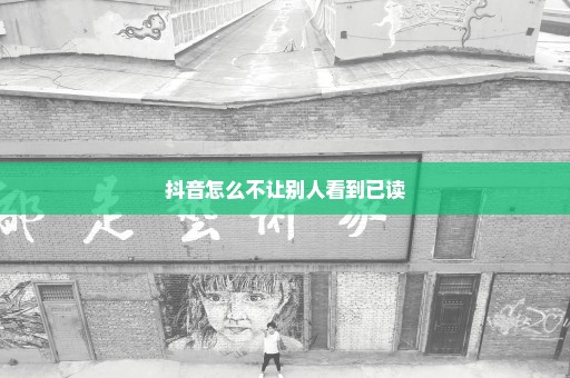 抖音怎么不让别人看到已读