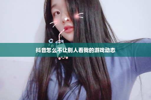 抖音怎么不让别人看我的游戏动态