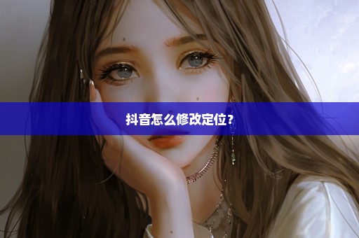 抖音怎么修改定位？