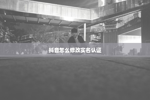 抖音怎么修改实名认证