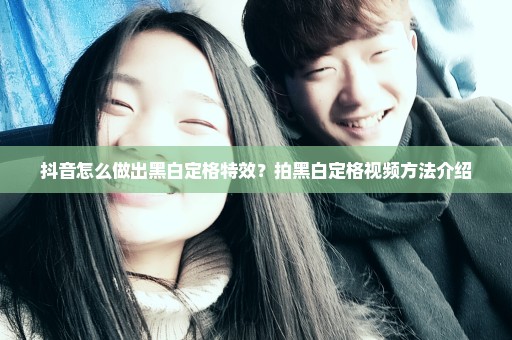 抖音怎么做出黑白定格特效？拍黑白定格视频方法介绍