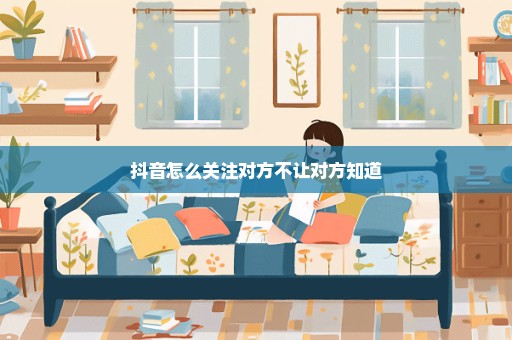 抖音怎么关注对方不让对方知道