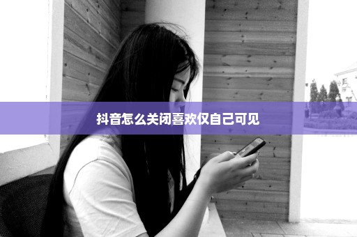 抖音怎么关闭喜欢仅自己可见