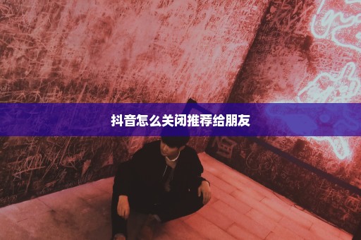 抖音怎么关闭推荐给朋友