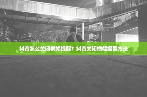 抖音怎么关闭横幅提醒？抖音关闭横幅提醒方法