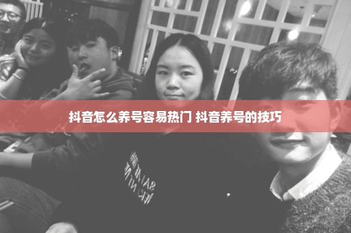 抖音怎么养号容易热门 抖音养号的技巧