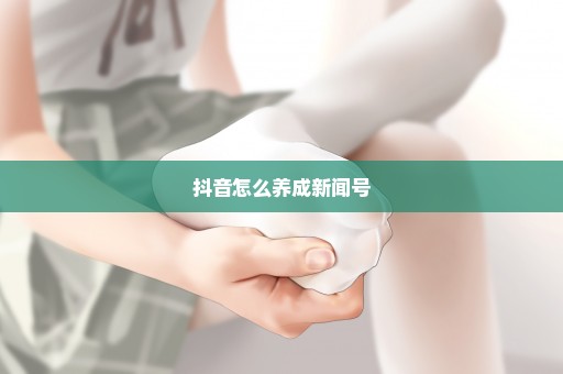 抖音怎么养成新闻号