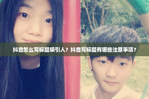 抖音怎么写标题吸引人？抖音写标题有哪些注意事项？