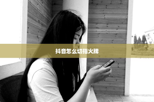 抖音怎么切指火牌