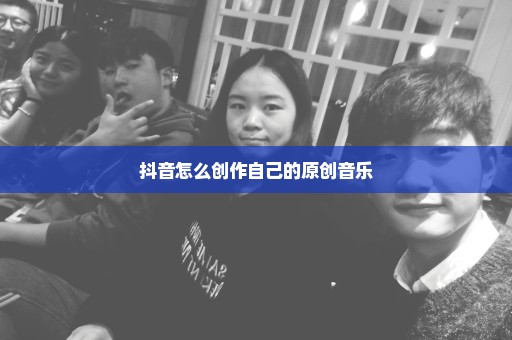 抖音怎么创作自己的原创音乐