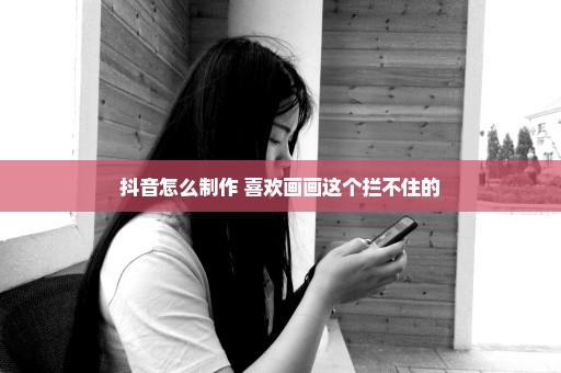抖音怎么制作 喜欢画画这个拦不住的