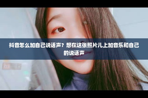 抖音怎么加自己说话声？想在这张照片儿上加音乐和自己的说话声