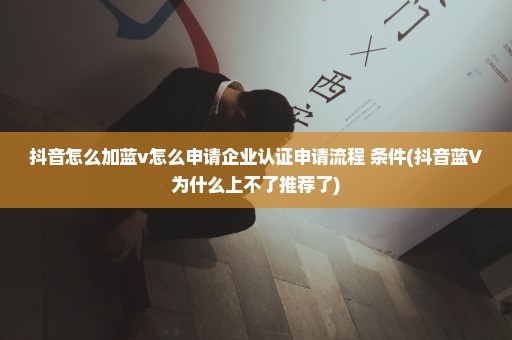 抖音怎么加蓝v怎么申请企业认证申请流程+条件(抖音蓝V为什么上不了推荐了)