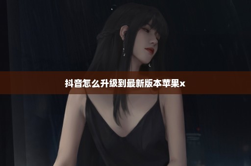 抖音怎么升级到最新版本苹果x