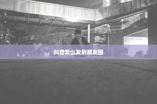 抖音怎么发到朋友圈