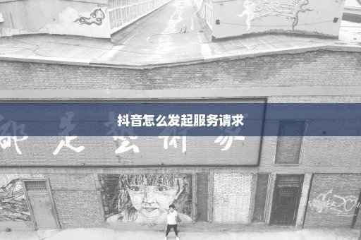 抖音怎么发起服务请求