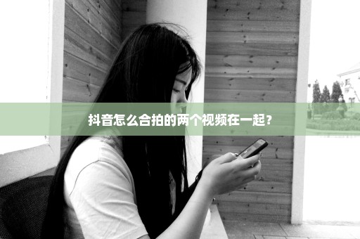 抖音怎么合拍的两个视频在一起？