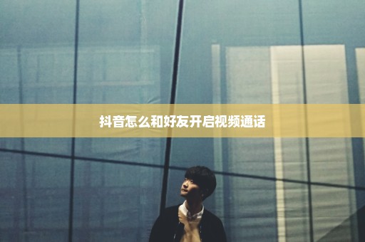 抖音怎么和好友开启视频通话