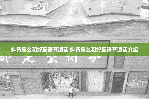 抖音怎么和好友语音通话 抖音怎么和好友语音通话介绍
