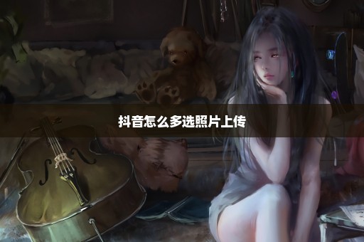 抖音怎么多选照片上传