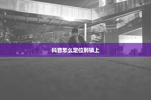 抖音怎么定位到镇上