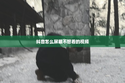 抖音怎么屏蔽不想看的视频