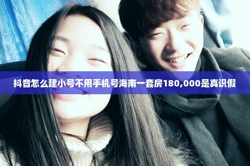 抖音怎么建小号不用手机号海南一套房180,000是真识假