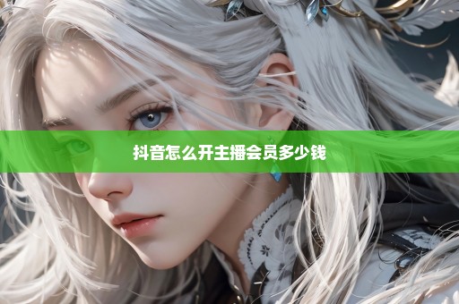 抖音怎么开主播会员多少钱