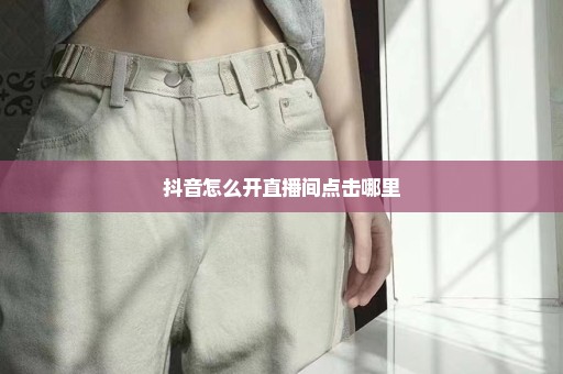 抖音怎么开直播间点击哪里