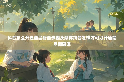 抖音怎么开通商品橱窗步骤及条件抖音怎样才可以开通商品橱窗呢