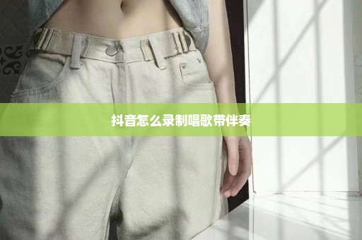 抖音怎么录制唱歌带伴奏