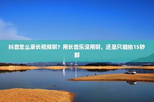 抖音怎么录长视频啊？用长音乐没用啊，还是只能拍15秒那