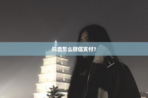 抖音怎么微信支付？