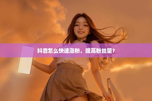 抖音怎么快速涨粉，提高粉丝量？