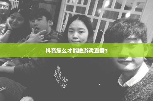抖音怎么才能做游戏直播？